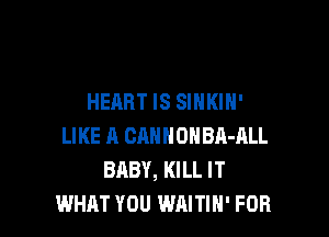HEART IS SIHKIH'

LIKE ll CANNONBR-ALL
BABY, KILL IT
WHAT YOU WAITIH' FOB