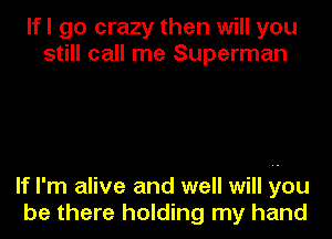 lfl go crazy then will you
still call me Superman

If I'm alive and well will Qou
be there holding my hand