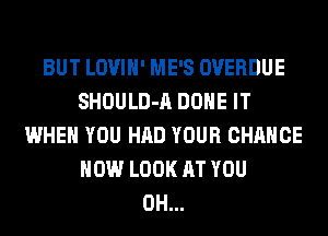 BUT LOVIH' ME'S OVERDUE
SHOULD-A DONE IT
WHEN YOU HAD YOUR CHANCE
HOW LOOK AT YOU
0H...