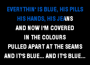 EUERYTHIH' IS BLUE, HIS PILLS
HIS HANDS, HIS JEANS
AND HOW I'M COVERED
IN THE COLOURS
PU LLED APART AT THE SEAMS
AND IT'S BLUE... AND IT'S BLUE...