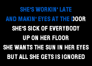 SHE'S WORKIH' LATE
AND MAKIH' EYES AT THE DOOR
SHE'S SICK 0F EVERYBODY
UP ON HER FLOOR
SHE WANTS THE SUN IN HER EYES
BUT ALL SHE GETS IS IGNORED