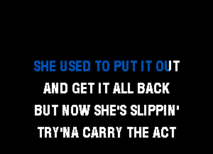 SHE USED TO PUT IT OUT
AND GET IT ALL BACK
BUT HOW SHE'S SLIPPIH'

TRY'HA CARRY THE ACT I