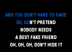 AND YOU DON'T HAVE TO CARE
80, DON'T PRETEHD
NOBODY NEEDS
A BEST FAKE FRIEND
0H, 0H, 0H, DON'T HIDE IT