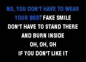 H0, YOU DON'T HAVE TO WEAR
YOUR BEST FAKE SMILE
DON'T HAVE TO STAND THERE
AND BURN INSIDE
0H, 0H, 0H
IF YOU DON'T LIKE IT