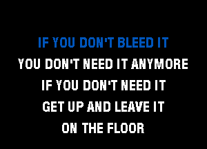 IF YOU DON'T BLEED IT
YOU DON'T NEED IT AHYMORE
IF YOU DON'T NEED IT
GET UP AND LEAVE IT
ON THE FLOOR