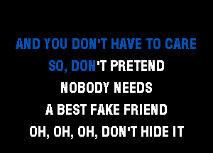 AND YOU DON'T HAVE TO CARE
80, DON'T PRETEHD
NOBODY NEEDS
A BEST FAKE FRIEND
0H, 0H, 0H, DON'T HIDE IT