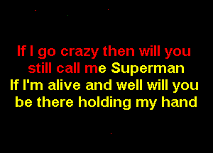 lfl go crazy then will you
still call me Superman
If I'm alive and well will you
be there holding my hand