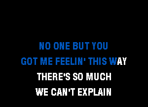 NO ONE BUT YOU

GOT ME FEELIN' THIS WAY
THERE'S SO MUCH
WE CAN'T EXPLAIN