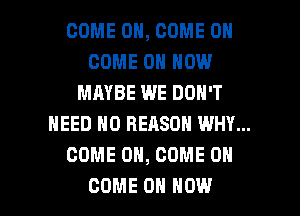 COME ON, COME ON
COME ON HOW
MAYBE WE DON'T
NEED ND REASON WHY...
COME ON, COME ON

COME ON HOW I