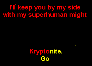 l'lI keep youby my side
with my superhuman might

Kryptonite.
Go