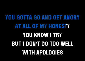 YOU GOTTA GO AND GET ANGRY
AT ALL OF MY HONESTY
YOU KHOWI TRY
BUT I DON'T DO T00 WELL
WITH APOLOGIES