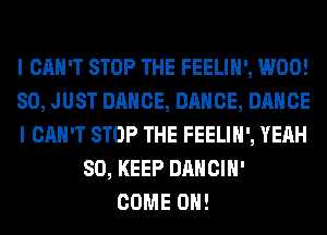 I CAN'T STOP THE FEELIH', W00!
80, JUST DANCE, DANCE, DANCE
I CAN'T STOP THE FEELIH', YEAH
SO, KEEP DANCIH'
COME ON!