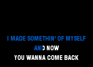 I MADE SOMETHIH' 0F MYSELF
MID HOW
YOU WANNA COME BACK