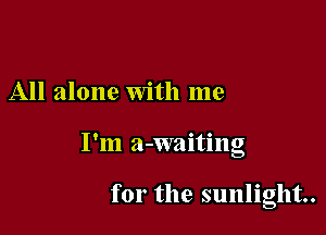 All alone With me

I'm a-waiting

for the sunlight.