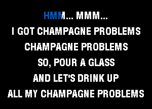 HMM... MMM...
I GOT CHAMPAGNE PROBLEMS
CHAMPAGNE PROBLEMS
SO, POUR A GLASS
AND LET'S DRINK UP
ALL MY CHAMPAGNE PROBLEMS