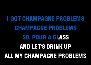 I GOT CHAMPAGNE PROBLEMS
CHAMPAGNE PROBLEMS
SO, POUR A GLASS
AND LET'S DRINK UP
ALL MY CHAMPAGNE PROBLEMS
