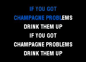 IF YOU GOT
CHAMPAGNE PROBLEMS
DRINK THEM UP
IF YOU GOT
CHAMPAGNE PROBLEMS

DRINK THEM UP I