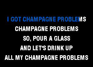 I GOT CHAMPAGNE PROBLEMS
CHAMPAGNE PROBLEMS
SO, POUR A GLASS
AND LET'S DRINK UP
ALL MY CHAMPAGNE PROBLEMS