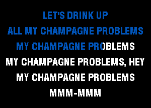 LET'S DRINK UP
ALL MY CHAMPAGNE PROBLEMS
MY CHAMPAGNE PROBLEMS
MY CHAMPAGNE PROBLEMS, HEY
MY CHAMPAGNE PROBLEMS
MMM-MMM