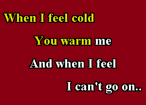 When I feel cold

You warm me

And When I feel

I can't go 011..