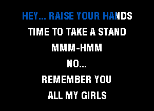 HEY... RRISE YOUR HANDS
TIME TO TAKE 11 STAND
MMM-HMM
N0...
REMEMBER YOU
ALL MY GIRLS