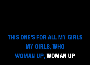 THIS OHE'S FOR ALL MY GIRLS
MY GIRLS, WHO
WOMAN UP, WOMAN UP