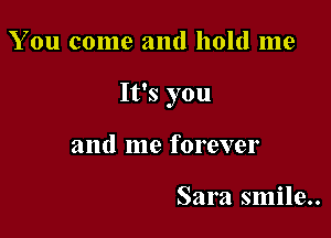 You come and hold me

It's you

and me forever

Sara smile..