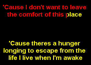 'Cause I don't want to leave
the comfort of this place

'Cause theres a hunger
longing to escape from the
life I live when I'm awake