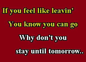 If you feel like leavin'
You know you can go
XVlly don't you

stay until tomorrow.