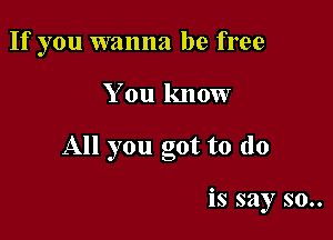 If you wanna be free

You know

All you got to do

is say so..