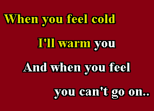 W hen you feel cold

I'll warm you

And When you feel

you can't go 011..