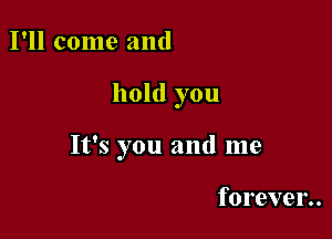 I'll come and

hold you

It's you and me

forever..