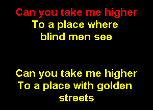 Can you take me higher
To a place where
blind men see

Can you take me higher

To a place with golden
streets I