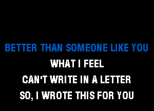 BETTER THAN SOMEONE LIKE YOU
WHATI FEEL
CAN'T WRITE IN A LETTER
SO, I WROTE THIS FOR YOU