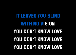 IT LEAVES YOU BLIND
WITH NO VISION
YOU DON'T KNOW LOVE
YOU DON'T KNOW LOVE

YOU DON'T KNOW LOVE l