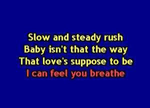 Slow and steady rush
Baby isn't that the way

That love's suppose to be