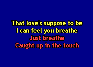 That love's suppose to be
I can feel you breathe