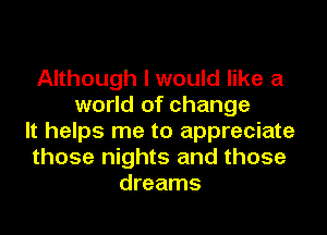 Although I would like a
world of change
It helps me to appreciate
those nights and those
dreams
