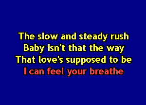 The slow and steady rush
Baby isn't that the way

That love's supposed to be