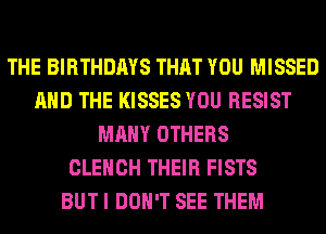 THE BIRTHDAYS THAT YOU MISSED
AND THE KISSES YOU RESIST
MANY OTHERS
CLEHCH THEIR FISTS
BUT I DON'T SEE THEM