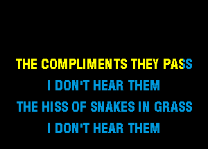 THE COMPLIMEHTS THEY PASS
I DON'T HEAR THEM

THE HISS 0F SNAKES IH GRASS
I DON'T HEAR THEM