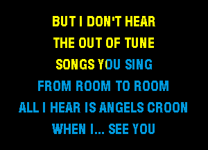 BUT I DON'T HEAR
THE OUT OF TUHE
SONGS YOU SING
FROM ROOM T0 ROOM
ALL I HEAR IS ANGELS CROOH
WHEN I... SEE YOU