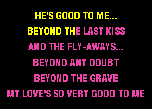 HE'S GOOD TO ME...
BEYOND THE LAST KISS
AND THE FLY-AWAYS...

BEYOND ANY DOUBT

BEYOND THE GRAVE

MY LOVE'S SO VERY GOOD TO ME