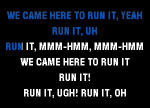 WE CAME HERE TO RUN IT, YEAH
RUN IT, UH
RUN IT, MMM-HMM, MMM-HMM
WE CAME HERE TO RUN IT
RUN IT!
RUN IT, UGH! RUN IT, 0H