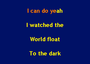I can do yeah

I watched the

World float

To the dark
