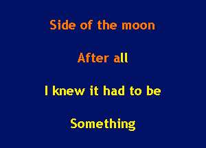 Side of the moon

After all

I knew it had to be

Something