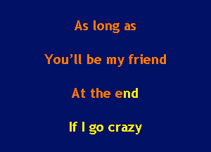 As long as
Yowll be my friend

At the end

If I go crazy