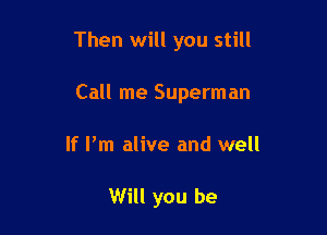 Then will you still

Call me Superman
If Pm alive and well

Will you be