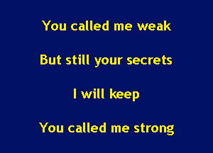 You called me weak

But still your secrets

I will keep

You called me strong