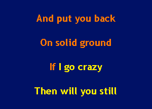 And put you back
On solid ground

If I go crazy

Then will you still